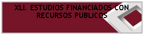 Cuadro de texto: XLI. ESTUDIOS FINANCIADOS CON RECURSOS PUBLICOS